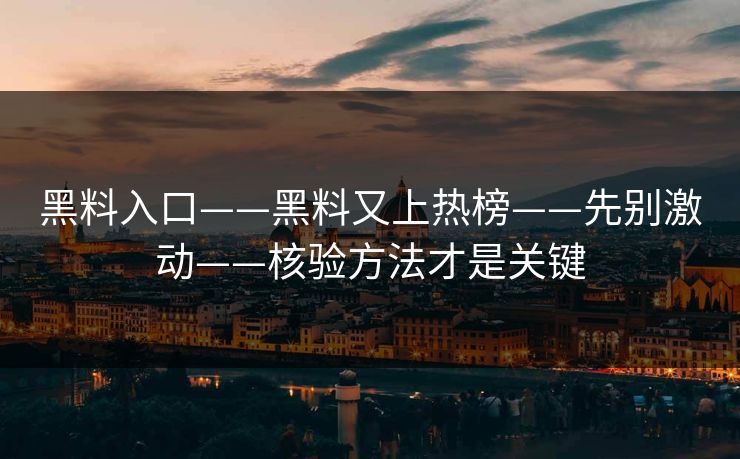 黑料入口——黑料又上热榜——先别激动——核验方法才是关键