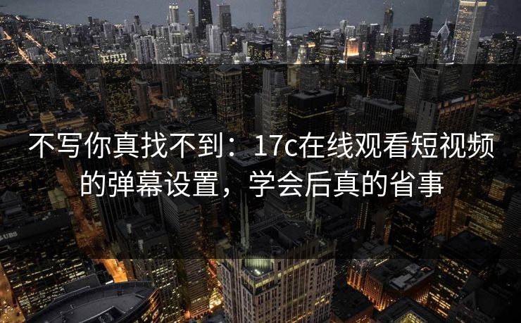 不写你真找不到：17c在线观看短视频的弹幕设置，学会后真的省事