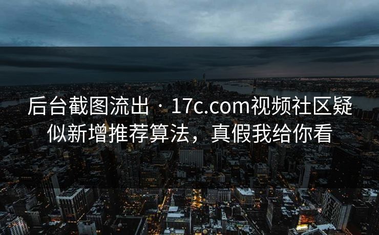 后台截图流出 · 17c.com视频社区疑似新增推荐算法，真假我给你看
