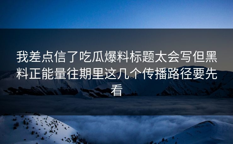 我差点信了吃瓜爆料标题太会写但黑料正能量往期里这几个传播路径要先看