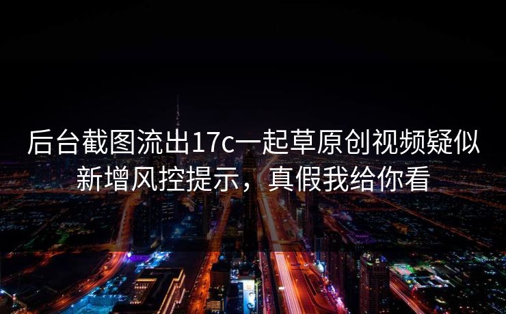 后台截图流出17c一起草原创视频疑似新增风控提示，真假我给你看