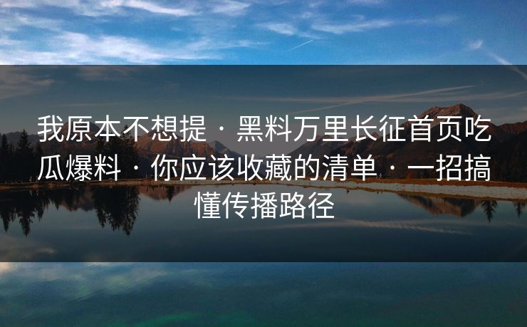 我原本不想提 · 黑料万里长征首页吃瓜爆料 · 你应该收藏的清单 · 一招搞懂传播路径