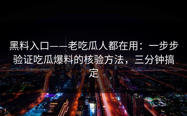 黑料入口——老吃瓜人都在用：一步步验证吃瓜爆料的核验方法，三分钟搞定