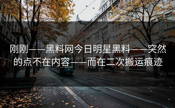 刚刚——黑料网今日明星黑料——突然的点不在内容——而在二次搬运痕迹