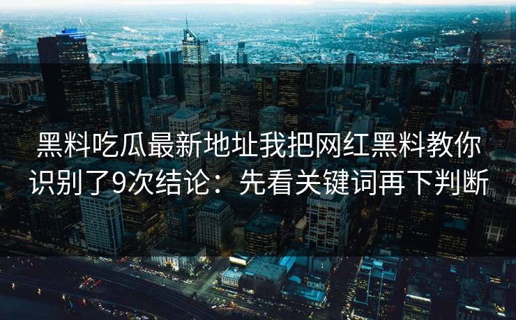 黑料吃瓜最新地址我把网红黑料教你识别了9次结论：先看关键词再下判断