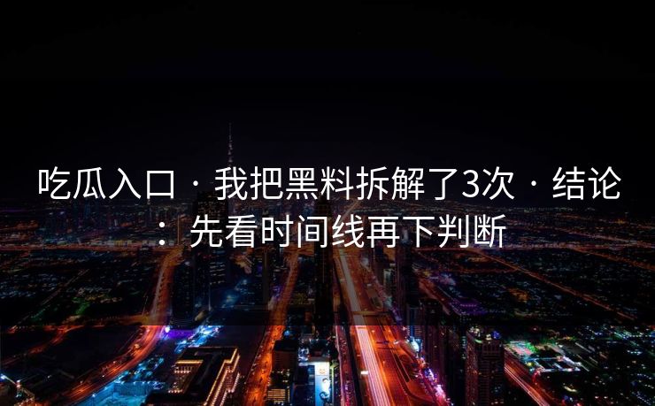 吃瓜入口 · 我把黑料拆解了3次 · 结论：先看时间线再下判断
