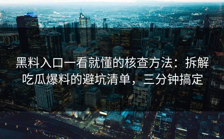 黑料入口一看就懂的核查方法：拆解吃瓜爆料的避坑清单，三分钟搞定