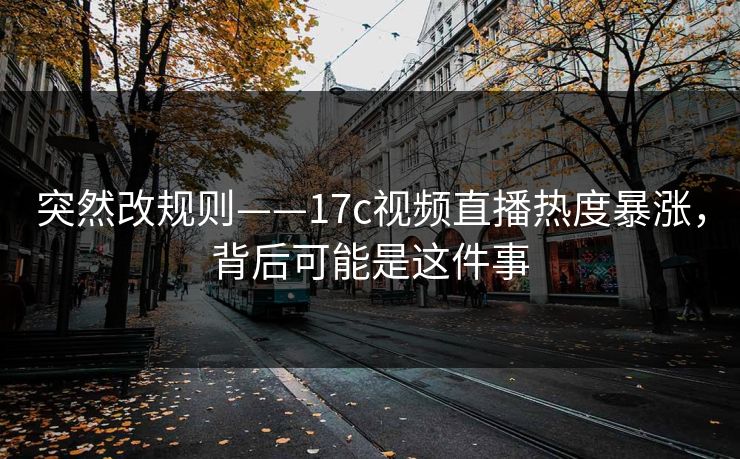 突然改规则——17c视频直播热度暴涨，背后可能是这件事