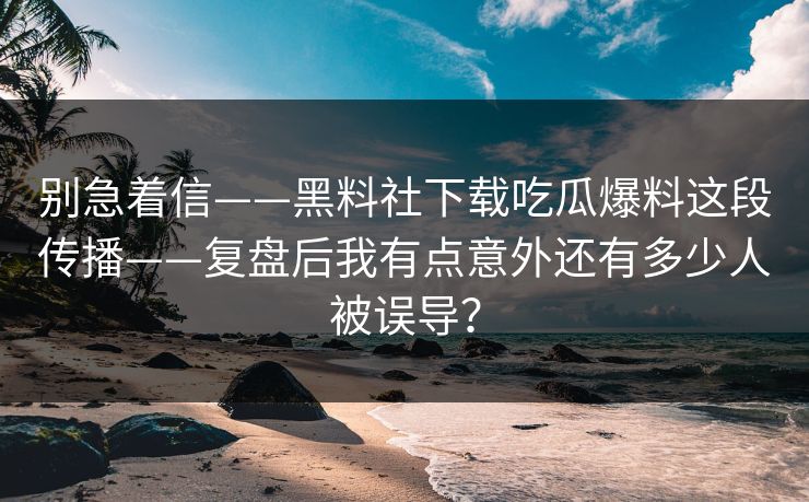 别急着信——黑料社下载吃瓜爆料这段传播——复盘后我有点意外还有多少人被误导？