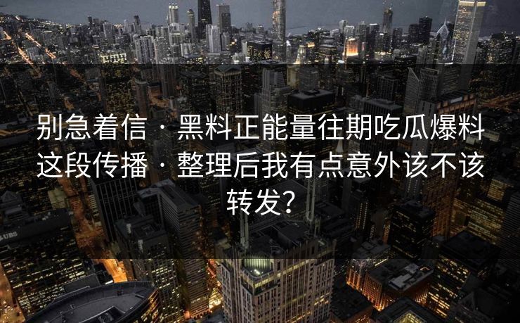 别急着信 · 黑料正能量往期吃瓜爆料这段传播 · 整理后我有点意外该不该转发？
