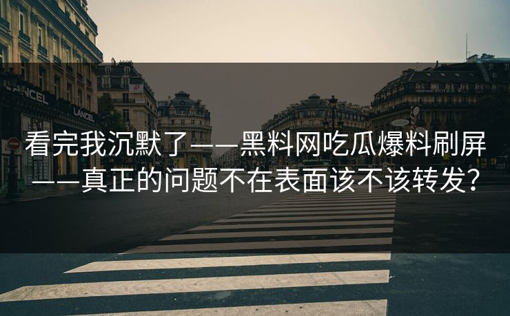 看完我沉默了——黑料网吃瓜爆料刷屏——真正的问题不在表面该不该转发？