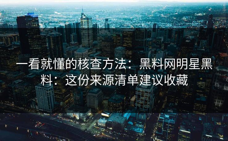 一看就懂的核查方法：黑料网明星黑料：这份来源清单建议收藏