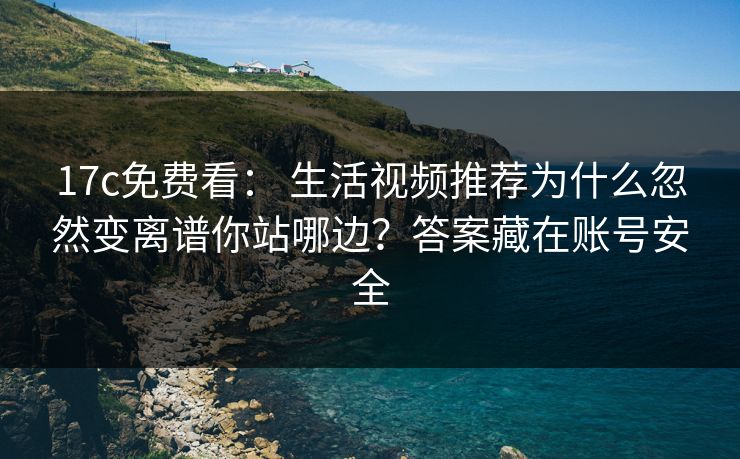 17c免费看： 生活视频推荐为什么忽然变离谱你站哪边？答案藏在账号安全