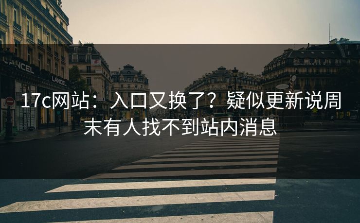 17c网站：入口又换了？疑似更新说周末有人找不到站内消息