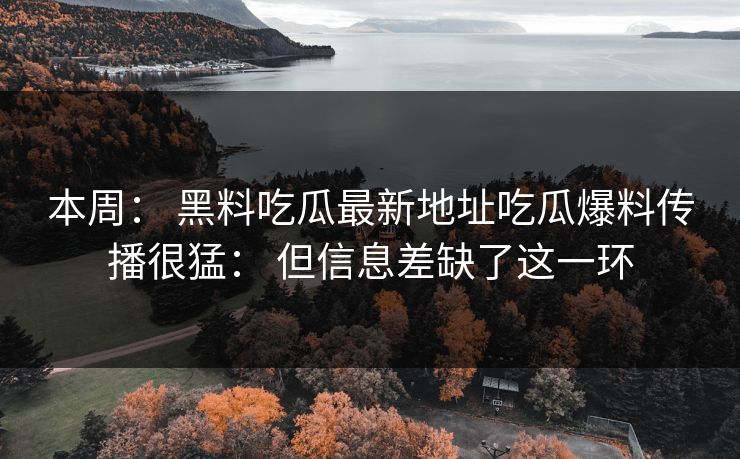 本周： 黑料吃瓜最新地址吃瓜爆料传播很猛： 但信息差缺了这一环