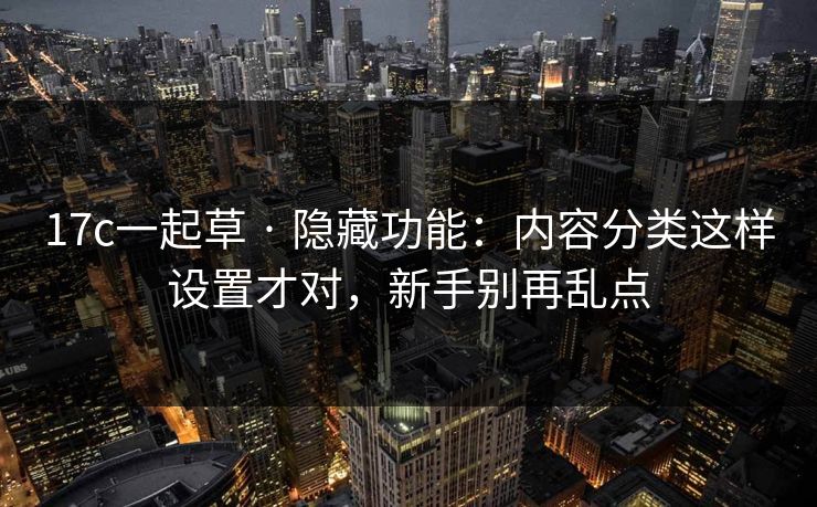 17c一起草 · 隐藏功能：内容分类这样设置才对，新手别再乱点