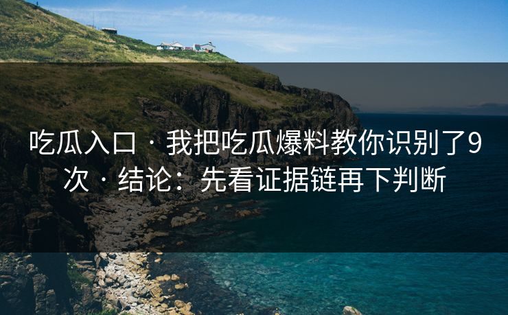 吃瓜入口 · 我把吃瓜爆料教你识别了9次 · 结论：先看证据链再下判断