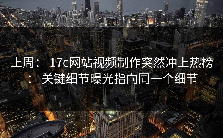 上周： 17c网站视频制作突然冲上热榜： 关键细节曝光指向同一个细节