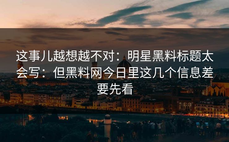 这事儿越想越不对：明星黑料标题太会写：但黑料网今日里这几个信息差要先看