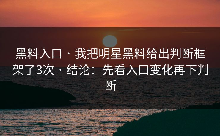 黑料入口 · 我把明星黑料给出判断框架了3次 · 结论：先看入口变化再下判断