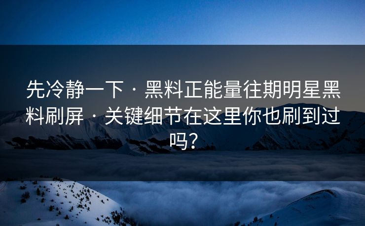 先冷静一下 · 黑料正能量往期明星黑料刷屏 · 关键细节在这里你也刷到过吗？