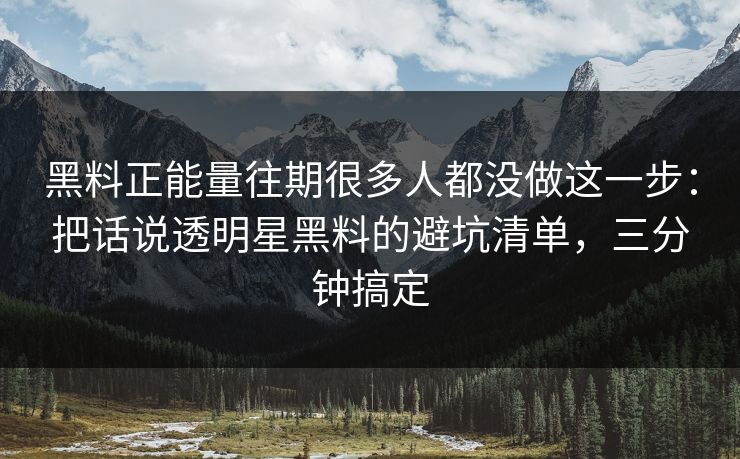 黑料正能量往期很多人都没做这一步：把话说透明星黑料的避坑清单，三分钟搞定