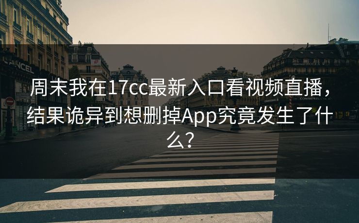 周末我在17cc最新入口看视频直播，结果诡异到想删掉App究竟发生了什么？