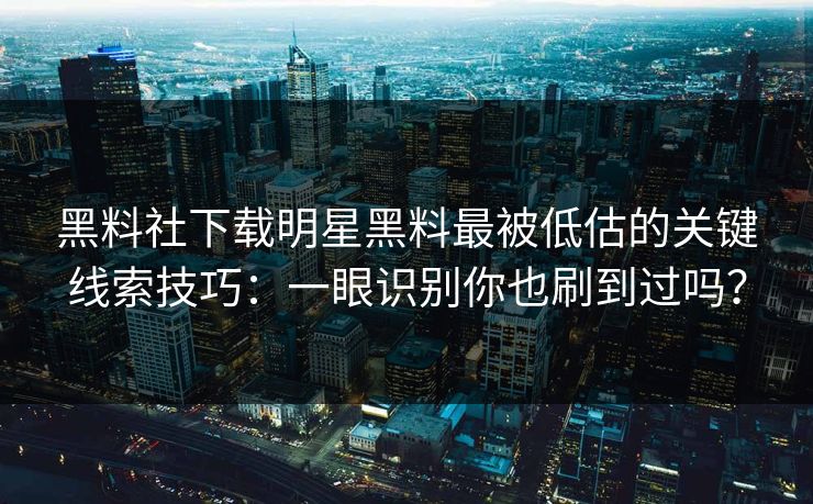 黑料社下载明星黑料最被低估的关键线索技巧：一眼识别你也刷到过吗？