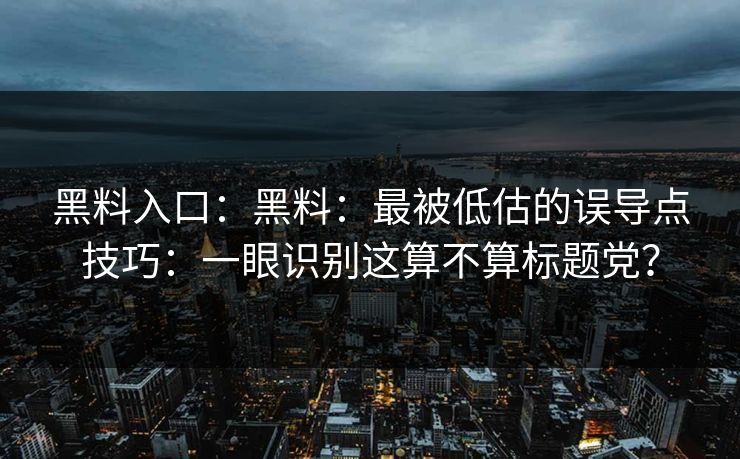 黑料入口：黑料：最被低估的误导点技巧：一眼识别这算不算标题党？