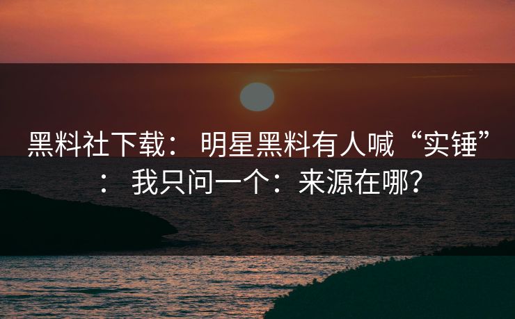 黑料社下载： 明星黑料有人喊“实锤”： 我只问一个：来源在哪？