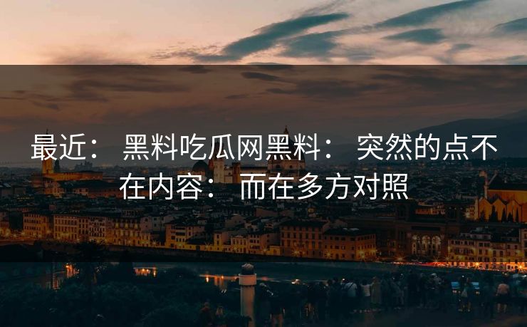 最近： 黑料吃瓜网黑料： 突然的点不在内容： 而在多方对照