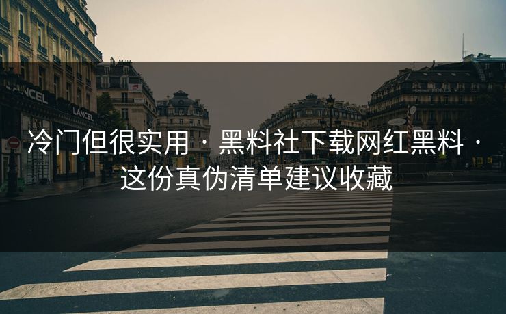 冷门但很实用 · 黑料社下载网红黑料 · 这份真伪清单建议收藏