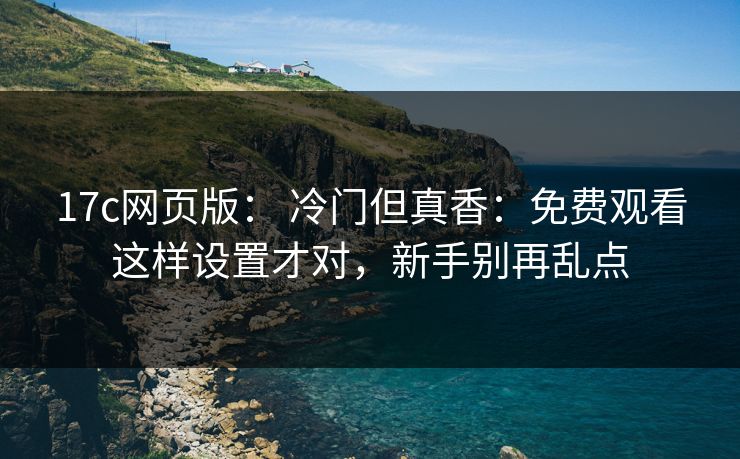 17c网页版： 冷门但真香：免费观看这样设置才对，新手别再乱点