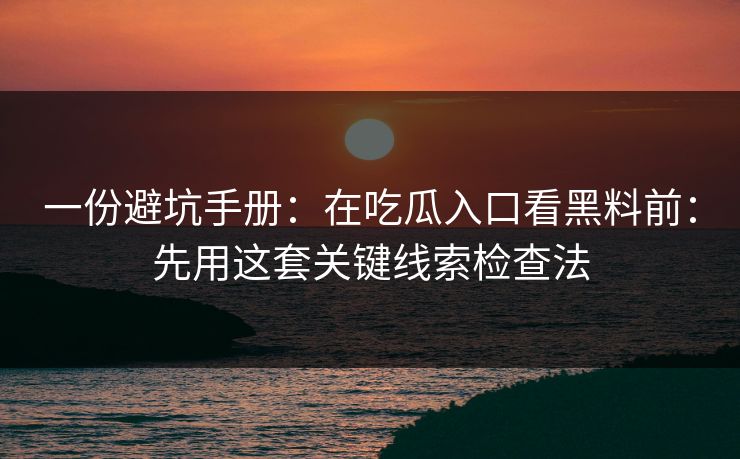 一份避坑手册：在吃瓜入口看黑料前：先用这套关键线索检查法