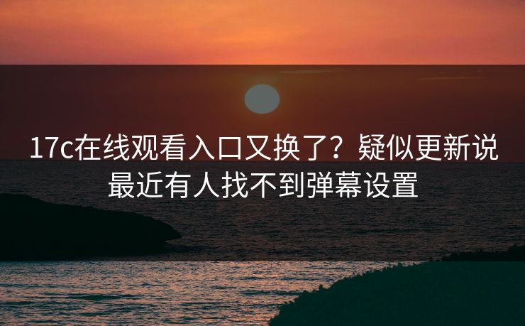 17c在线观看入口又换了？疑似更新说最近有人找不到弹幕设置