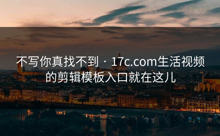 不写你真找不到 · 17c.com生活视频的剪辑模板入口就在这儿