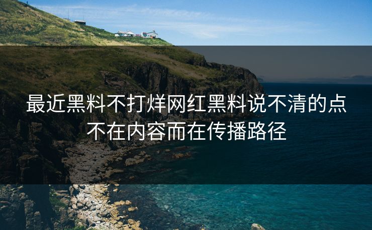 最近黑料不打烊网红黑料说不清的点不在内容而在传播路径