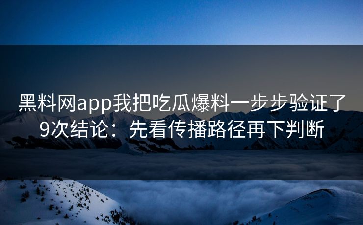 黑料网app我把吃瓜爆料一步步验证了9次结论：先看传播路径再下判断