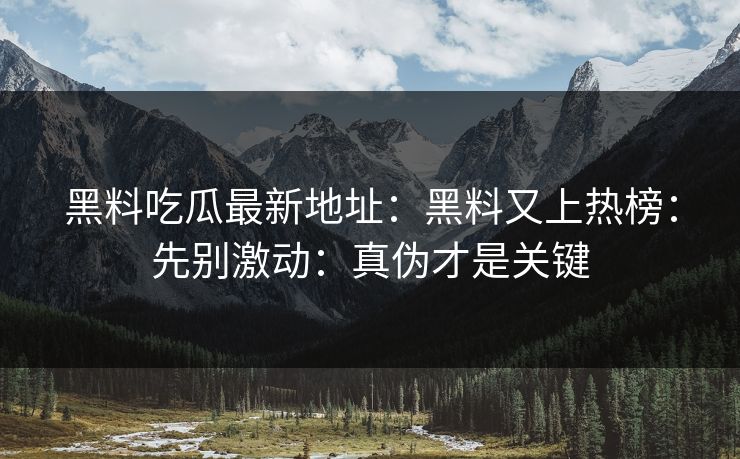 黑料吃瓜最新地址：黑料又上热榜：先别激动：真伪才是关键