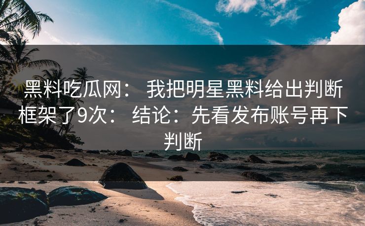 黑料吃瓜网： 我把明星黑料给出判断框架了9次： 结论：先看发布账号再下判断