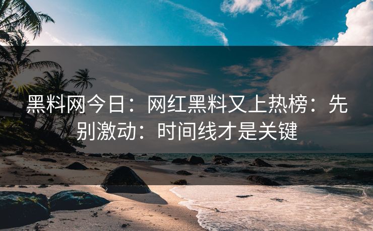 黑料网今日：网红黑料又上热榜：先别激动：时间线才是关键