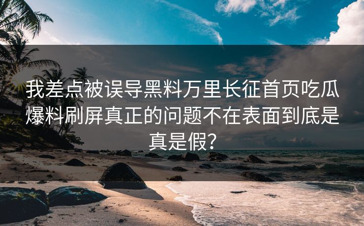 我差点被误导黑料万里长征首页吃瓜爆料刷屏真正的问题不在表面到底是真是假？