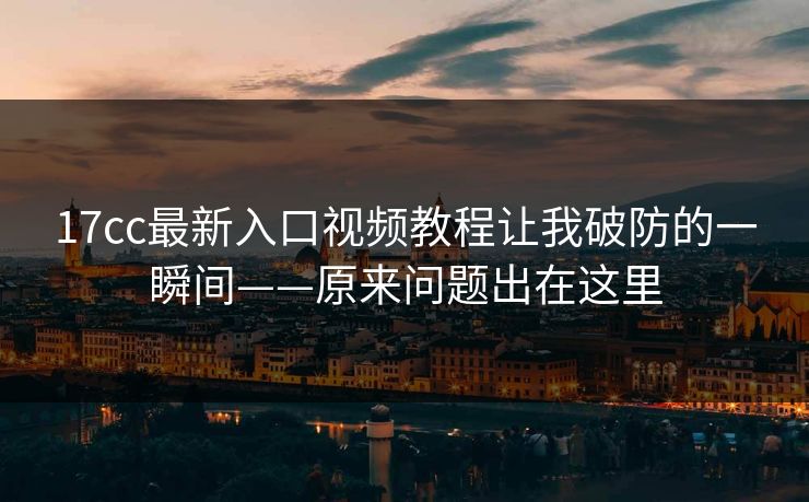 17cc最新入口视频教程让我破防的一瞬间——原来问题出在这里