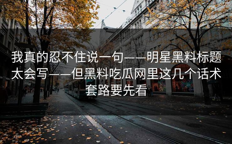 我真的忍不住说一句——明星黑料标题太会写——但黑料吃瓜网里这几个话术套路要先看