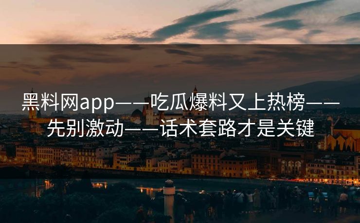 黑料网app——吃瓜爆料又上热榜——先别激动——话术套路才是关键