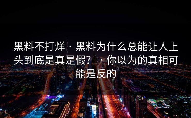 黑料不打烊 · 黑料为什么总能让人上头到底是真是假？ · 你以为的真相可能是反的
