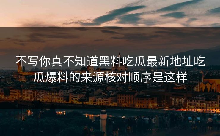 不写你真不知道黑料吃瓜最新地址吃瓜爆料的来源核对顺序是这样