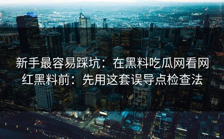 新手最容易踩坑：在黑料吃瓜网看网红黑料前：先用这套误导点检查法