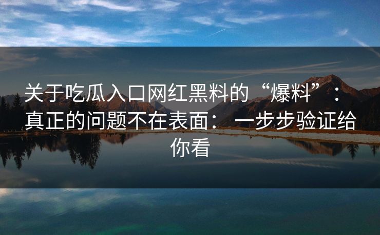 关于吃瓜入口网红黑料的“爆料”： 真正的问题不在表面： 一步步验证给你看