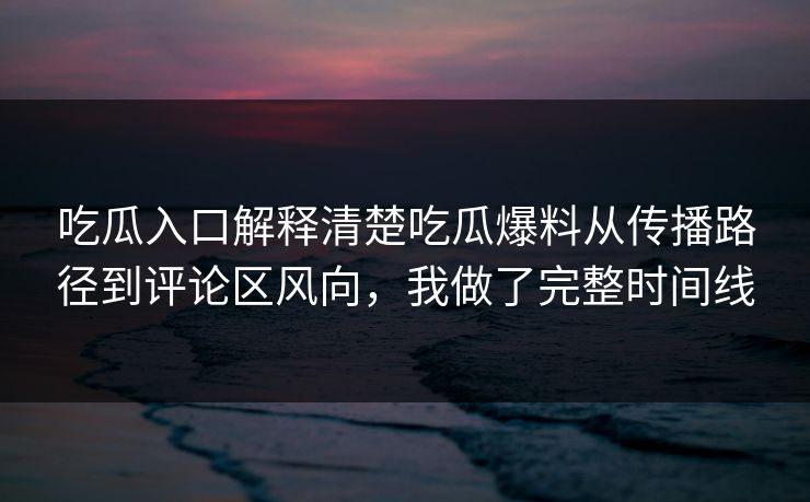 吃瓜入口解释清楚吃瓜爆料从传播路径到评论区风向，我做了完整时间线